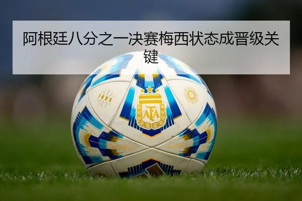 阿根廷八分之一决赛梅西状态成晋级关键