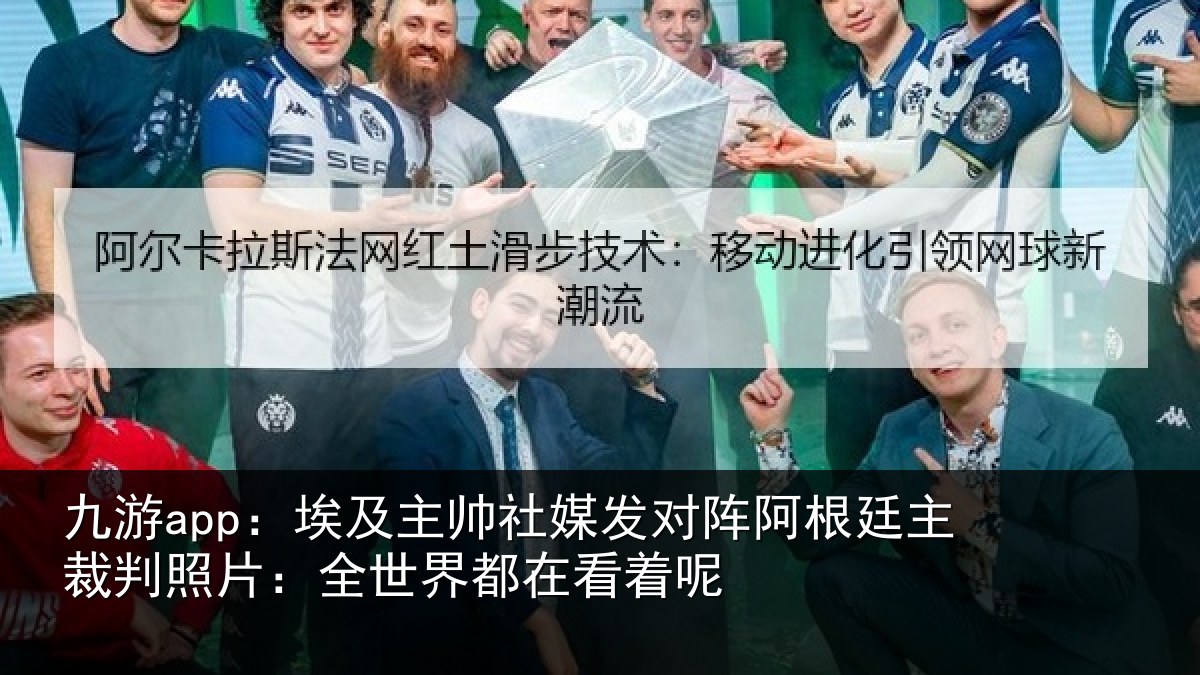 九游app:埃及主帅社媒发对阵阿根廷主裁判照片:全世界都在看着呢