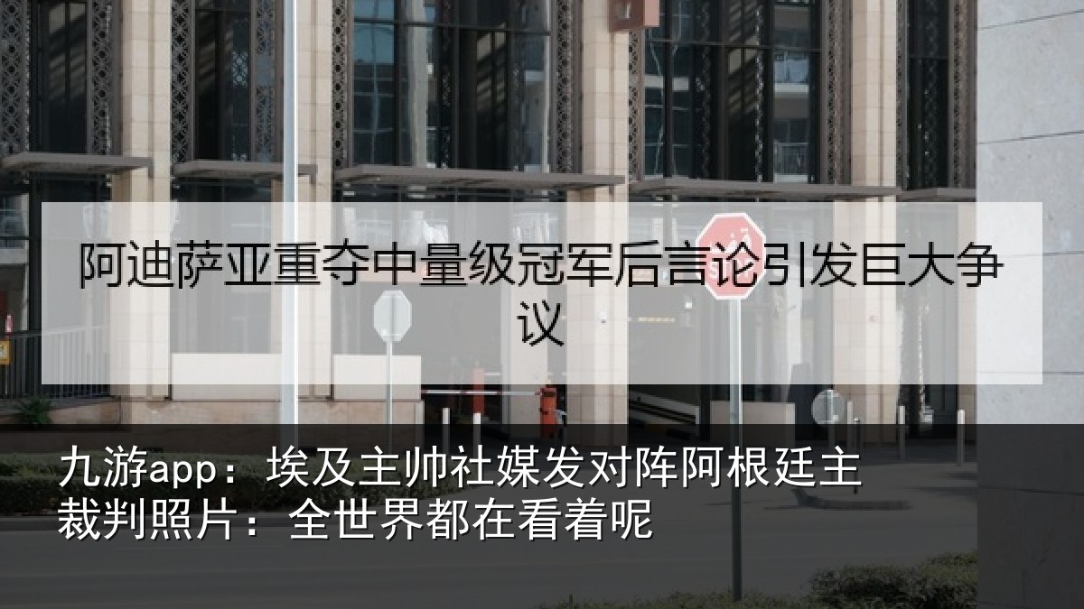 九游app:埃及主帅社媒发对阵阿根廷主裁判照片:全世界都在看着呢