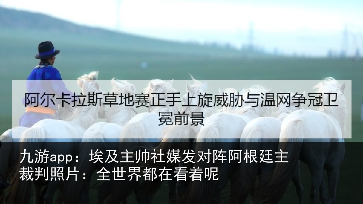 九游app：埃及主帅社媒发对阵阿根廷主裁判照片：全世界都在看着呢