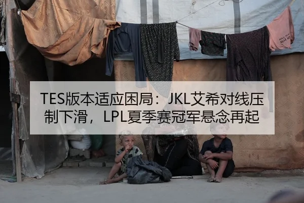 TES版本适应困局：JKL艾希对线压制下滑，LPL夏季赛冠军悬念再起