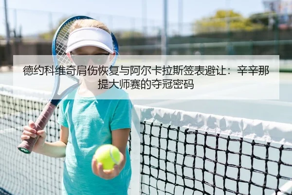 德约科维奇肩伤恢复与阿尔卡拉斯签表避让：辛辛那提大师赛的夺冠密码