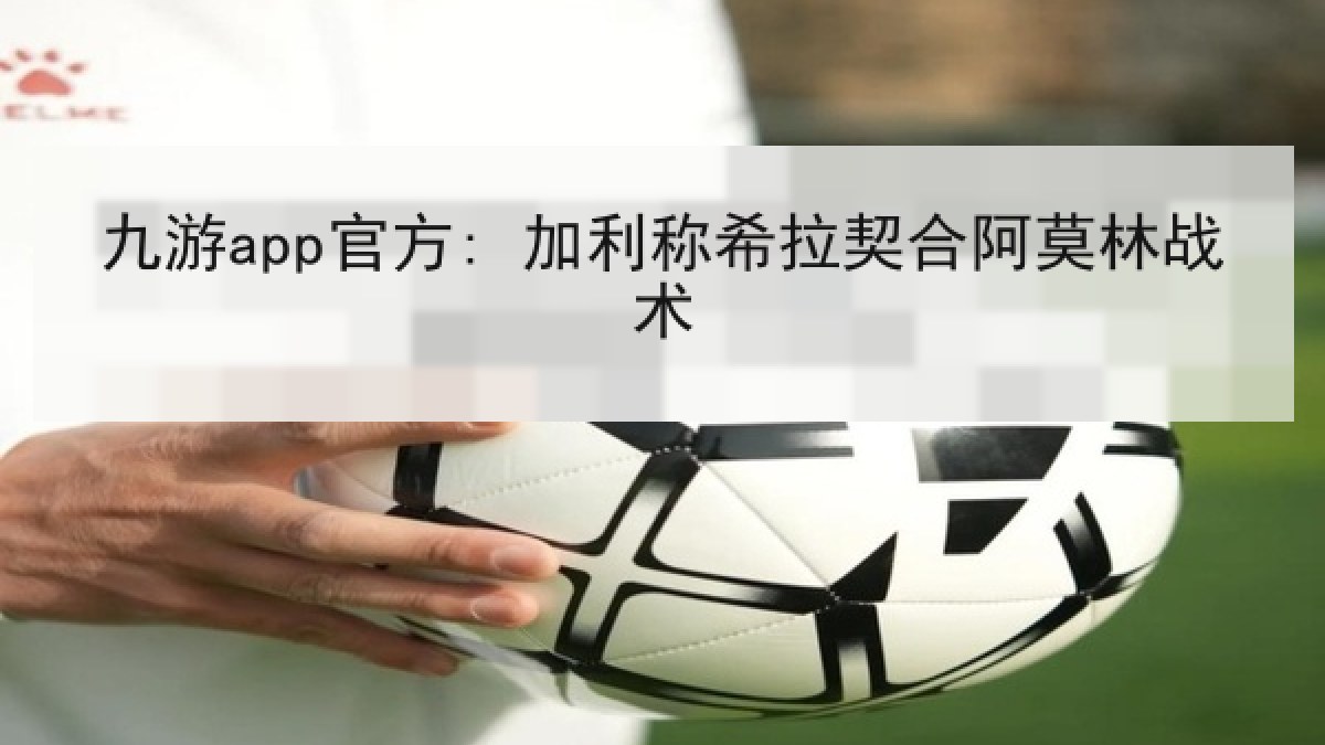 九游app官方: 加利称希拉契合阿莫林战术