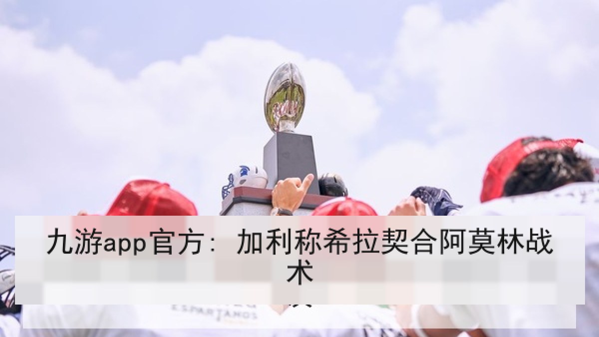 九游app官方: 加利称希拉契合阿莫林战术