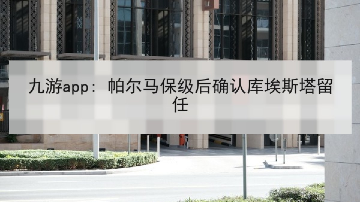 九游app: 帕尔马保级后确认库埃斯塔留任 九游app: 帕尔马保级后确认库埃斯塔留任
