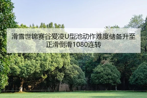 滑雪世锦赛谷爱凌U型池动作难度储备升至正滑倒滑1080连转
