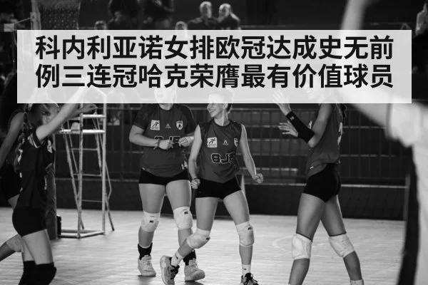 科内利亚诺女排欧冠达成史无前例三连冠哈克荣膺最有价值球员
