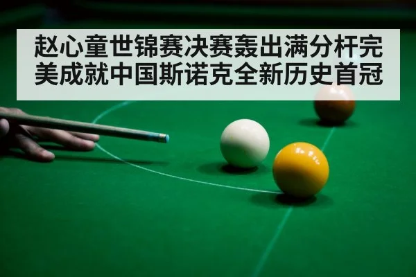 赵心童世锦赛决赛轰出满分杆完美成就中国斯诺克全新历史首冠