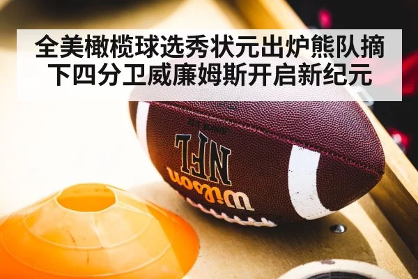 全美橄榄球选秀状元出炉熊队摘下四分卫威廉姆斯开启新纪元