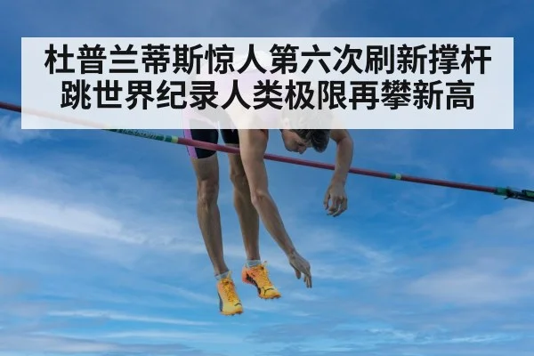 杜普兰蒂斯惊人第六次刷新撑杆跳世界纪录人类极限再攀新高