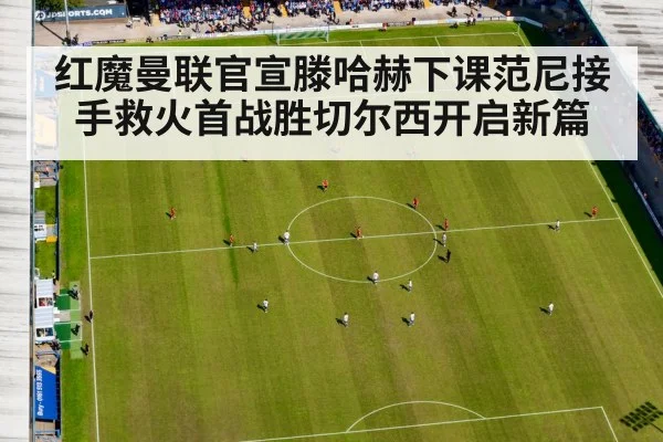 红魔曼联官宣滕哈赫下课范尼接手救火首战胜切尔西开启新篇