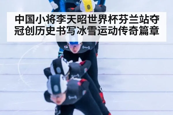 中国小将李天昭世界杯芬兰站夺冠创历史书写冰雪运动传奇篇章