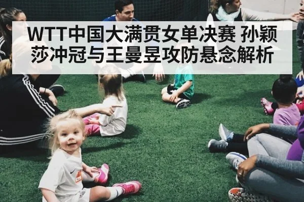 WTT中国大满贯女单决赛 孙颖莎冲冠与王曼昱攻防悬念解析